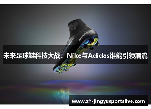 未来足球鞋科技大战：Nike与Adidas谁能引领潮流