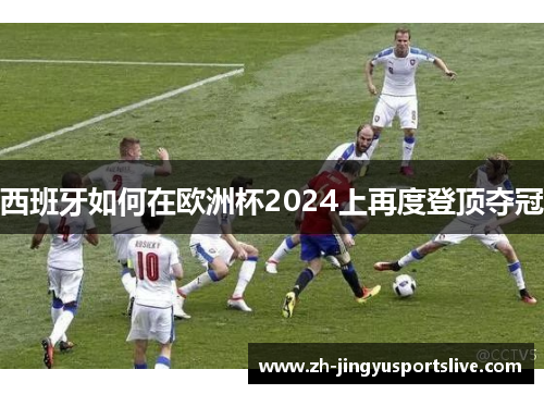 西班牙如何在欧洲杯2024上再度登顶夺冠