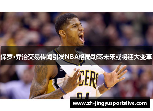 保罗·乔治交易传闻引发NBA格局动荡未来或将迎大变革